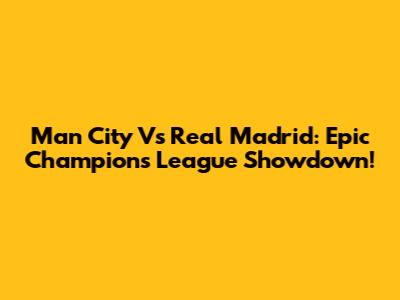 Man City Vs Real Madrid: Epic Champions League Showdown!