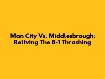 Man City Vs. Middlesbrough: Reliving The 8-1 Thrashing