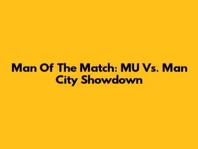 Man Of The Match: MU Vs. Man City Showdown
