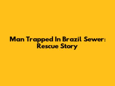 Man Trapped In Brazil Sewer: Rescue Story