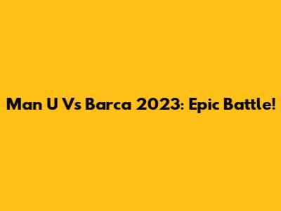 Man U Vs Barca 2023: Epic Battle!