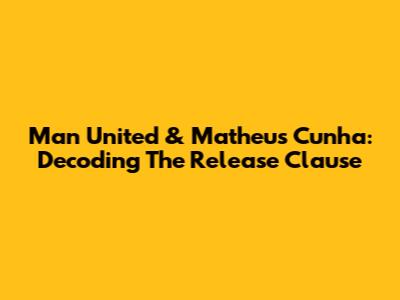 Man United & Matheus Cunha: Decoding The Release Clause