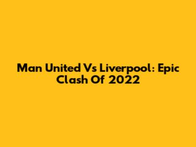 Man United Vs Liverpool: Epic Clash Of 2022