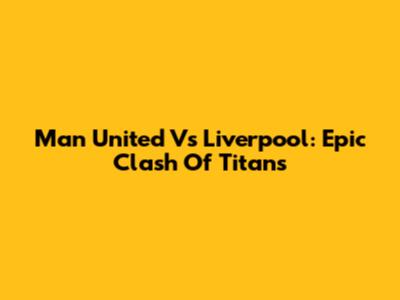 Man United Vs Liverpool: Epic Clash Of Titans