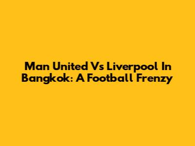 Man United Vs Liverpool In Bangkok: A Football Frenzy
