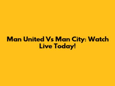 Man United Vs Man City: Watch Live Today!