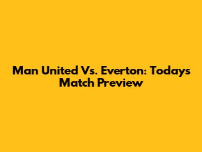 Man United Vs. Everton: Today's Match Preview