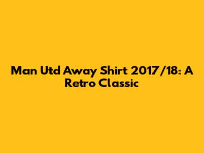 Man Utd Away Shirt 2017/18: A Retro Classic