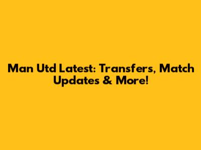Man Utd Latest: Transfers, Match Updates & More!