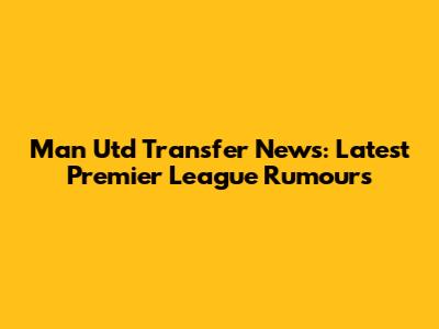 Man Utd Transfer News: Latest Premier League Rumours