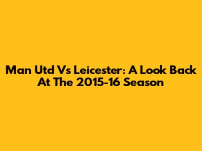 Man Utd Vs Leicester: A Look Back At The 2015-16 Season