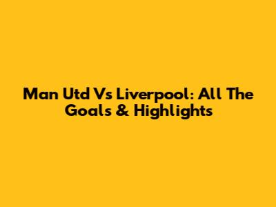 Man Utd Vs Liverpool: All The Goals & Highlights