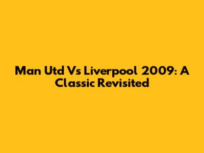 Man Utd Vs Liverpool 2009: A Classic Revisited