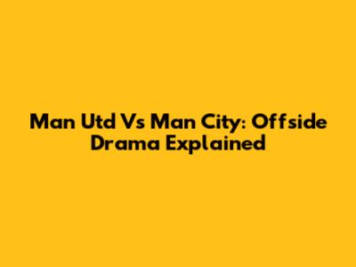 Man Utd Vs Man City: Offside Drama Explained