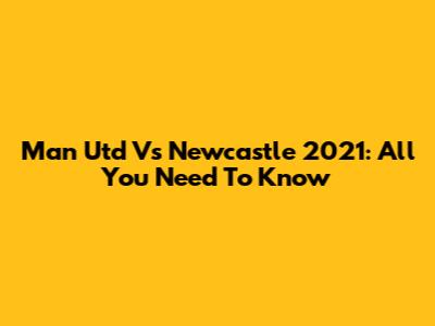 Man Utd Vs Newcastle 2021: All You Need To Know