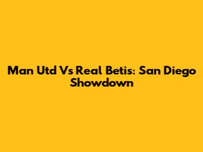 Man Utd Vs Real Betis: San Diego Showdown