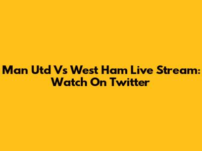 Man Utd Vs West Ham Live Stream: Watch On Twitter