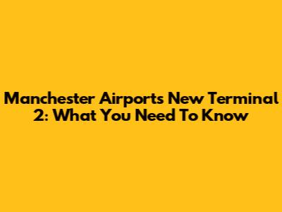 Manchester Airport's New Terminal 2: What You Need To Know