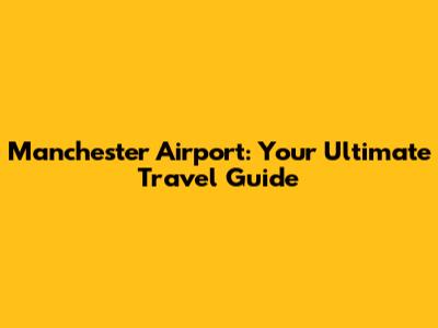 Manchester Airport: Your Ultimate Travel Guide