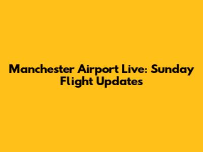 Manchester Airport Live: Sunday Flight Updates