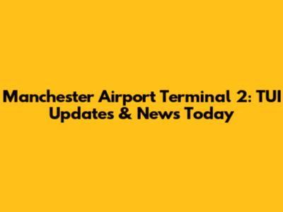 Manchester Airport Terminal 2: TUI Updates & News Today