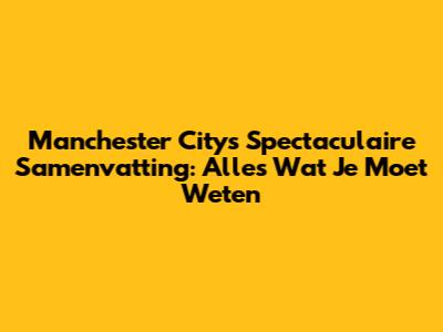Manchester City's Spectaculaire Samenvatting: Alles Wat Je Moet Weten