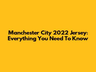Manchester City 2022 Jersey: Everything You Need To Know