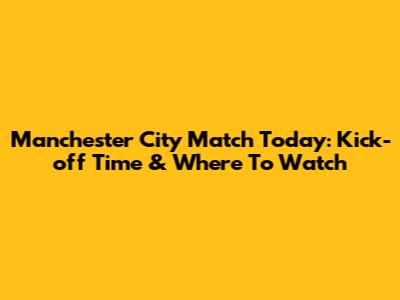 Manchester City Match Today: Kick-off Time & Where To Watch
