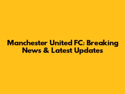 Manchester United FC: Breaking News & Latest Updates