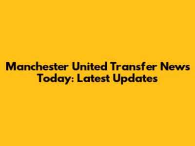 Manchester United Transfer News Today: Latest Updates
