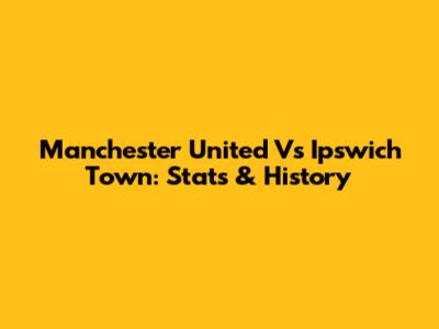 Manchester United Vs Ipswich Town: Stats & History
