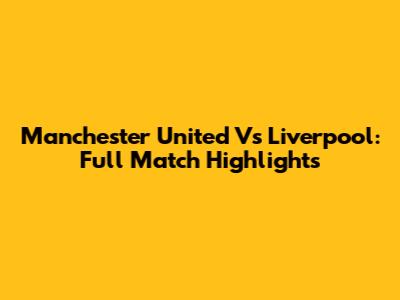 Manchester United Vs Liverpool: Full Match Highlights