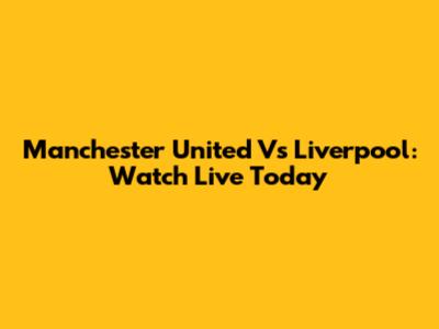 Manchester United Vs Liverpool: Watch Live Today