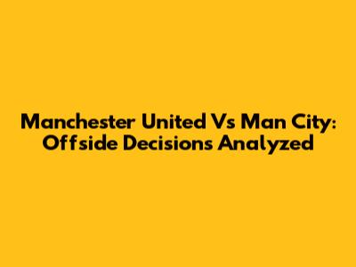 Manchester United Vs Man City: Offside Decisions Analyzed