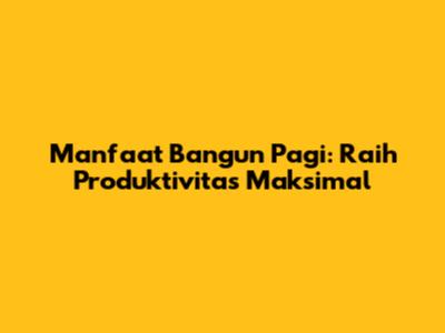 Manfaat Bangun Pagi: Raih Produktivitas Maksimal