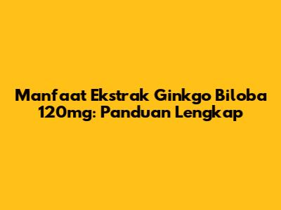 Manfaat Ekstrak Ginkgo Biloba 120mg: Panduan Lengkap