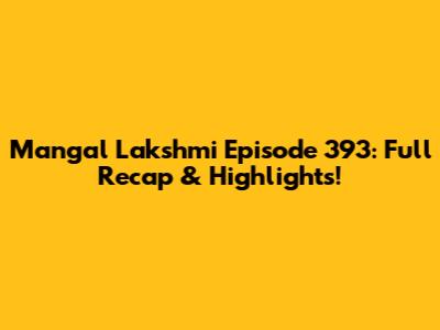 Mangal Lakshmi Episode 393: Full Recap & Highlights!