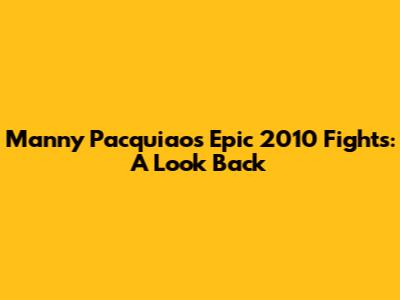 Manny Pacquiao's Epic 2010 Fights: A Look Back