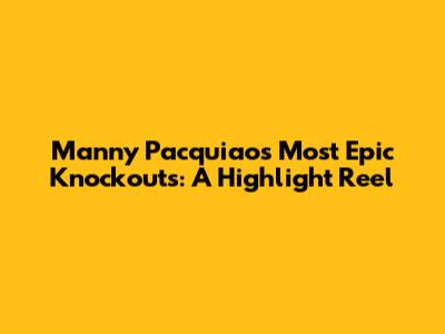 Manny Pacquiao's Most Epic Knockouts: A Highlight Reel