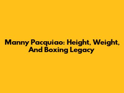 Manny Pacquiao: Height, Weight, And Boxing Legacy
