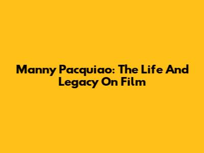 Manny Pacquiao: The Life And Legacy On Film