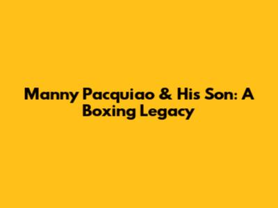 Manny Pacquiao & His Son: A Boxing Legacy