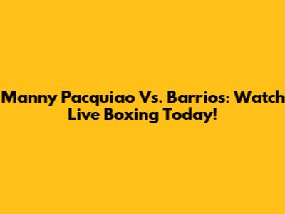 Manny Pacquiao Vs. Barrios: Watch Live Boxing Today!
