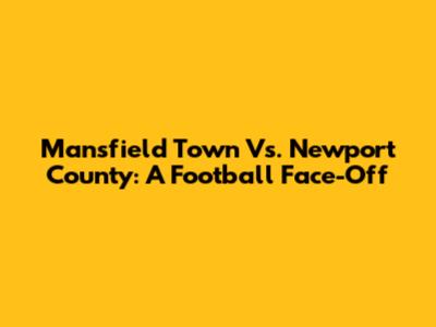 Mansfield Town Vs. Newport County: A Football Face-Off