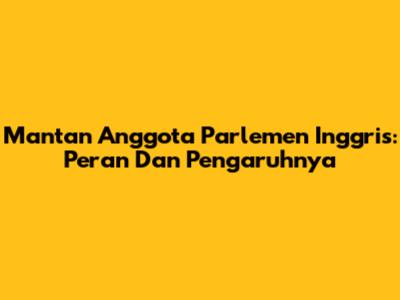 Mantan Anggota Parlemen Inggris: Peran Dan Pengaruhnya
