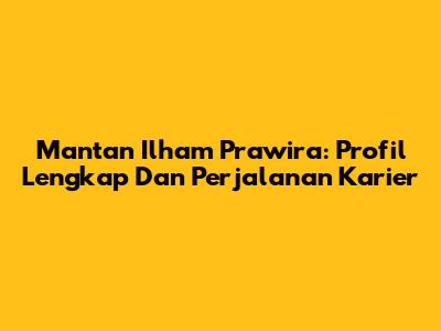 Mantan Ilham Prawira: Profil Lengkap Dan Perjalanan Karier
