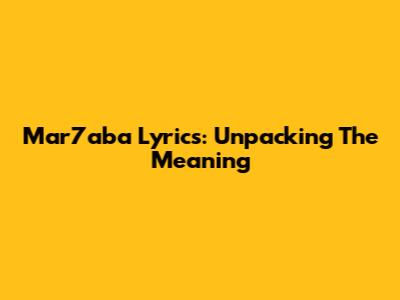 Mar7aba Lyrics: Unpacking The Meaning