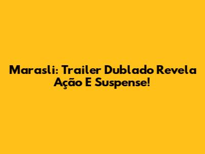 Marasli: Trailer Dublado Revela Ação E Suspense!