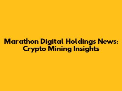 Marathon Digital Holdings News: Crypto Mining Insights