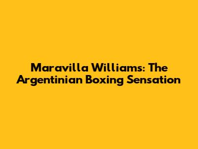 Maravilla Williams: The Argentinian Boxing Sensation